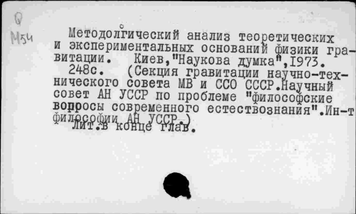 ﻿9
№54
.	о
Методолгический анализ теоретических и экспериментальных основании физики гравитации. Киев,’’Наукова думка”,1973.
248с. (Секция гравитации научно-технического совета МВ и ССО СССР.Научный совет АН УССР по проблеме ’’философские ворросы современного естествознания”.Ин-т